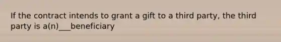 If the contract intends to grant a gift to a third party, the third party is a(n)___beneficiary