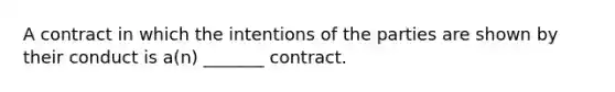 A contract in which the intentions of the parties are shown by their conduct is a(n) _______ contract.