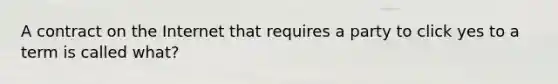 A contract on the Internet that requires a party to click yes to a term is called what?