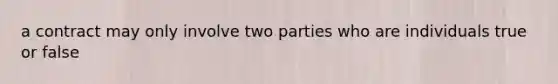 a contract may only involve two parties who are individuals true or false