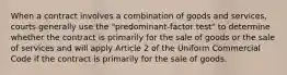 When a contract involves a combination of goods and services, courts generally use the "predominant-factor test" to determine whether the contract is primarily for the sale of goods or the sale of services and will apply Article 2 of the Uniform Commercial Code if the contract is primarily for the sale of goods.