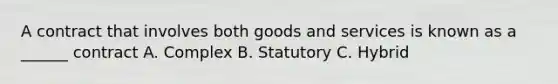 A contract that involves both goods and services is known as a ______ contract A. Complex B. Statutory C. Hybrid