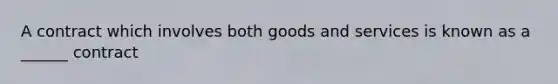 A contract which involves both goods and services is known as a ______ contract