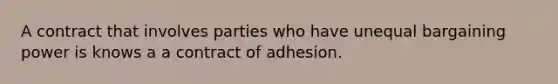 A contract that involves parties who have unequal bargaining power is knows a a contract of adhesion.