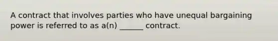 A contract that involves parties who have unequal bargaining power is referred to as a(n) ______ contract.