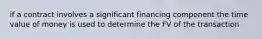 if a contract involves a significant financing component the time value of money is used to determine the FV of the transaction