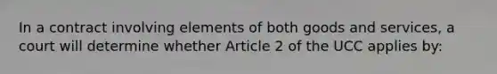 In a contract involving elements of both goods and services, a court will determine whether Article 2 of the UCC applies by: