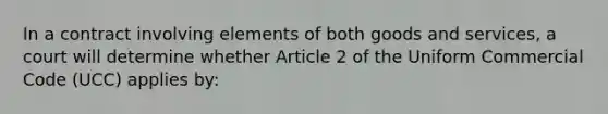 In a contract involving elements of both goods and services, a court will determine whether Article 2 of the Uniform Commercial Code (UCC) applies by: