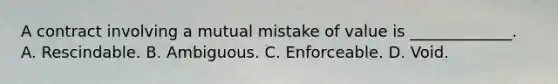 A contract involving a mutual mistake of value is _____________. A. Rescindable. B. Ambiguous. C. Enforceable. D. Void.