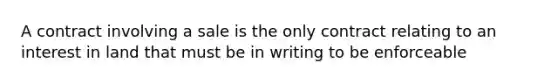 A contract involving a sale is the only contract relating to an interest in land that must be in writing to be enforceable