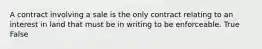 A contract involving a sale is the only contract relating to an interest in land that must be in writing to be enforceable. True False