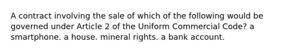 A contract involving the sale of which of the following would be governed under Article 2 of the Uniform Commercial Code? a smartphone. a house. mineral rights. a bank account.