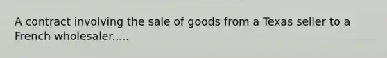 A contract involving the sale of goods from a Texas seller to a French wholesaler.....