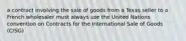 a contract involving the sale of goods from a Texas seller to a French wholesaler must always use the United Nations convention on Contracts for the International Sale of Goods (CISG)