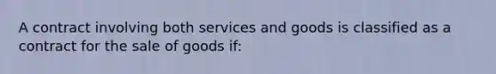 ​A contract involving both services and goods is classified as a contract for the sale of goods if: