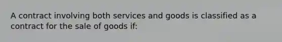 A contract involving both services and goods is classified as a contract for the sale of goods if: