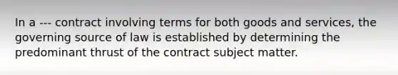 In a --- contract involving terms for both goods and services, the governing source of law is established by determining the predominant thrust of the contract subject matter.