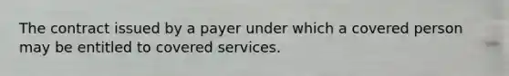 The contract issued by a payer under which a covered person may be entitled to covered services.