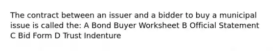 The contract between an issuer and a bidder to buy a municipal issue is called the: A Bond Buyer Worksheet B Official Statement C Bid Form D Trust Indenture