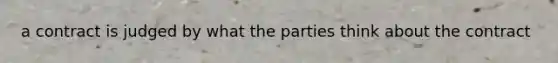 a contract is judged by what the parties think about the contract