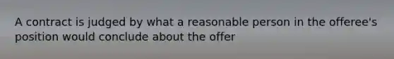 A contract is judged by what a reasonable person in the offeree's position would conclude about the offer