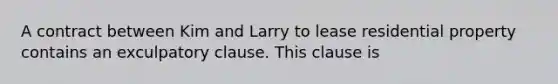 A contract between Kim and Larry to lease residential property contains an exculpatory clause. This clause is