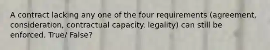 A contract lacking any one of the four requirements (agreement, consideration, contractual capacity. legality) can still be enforced. True/ False?