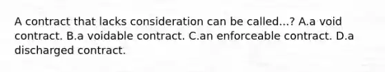 A contract that lacks consideration can be called...? A.a void contract. B.a voidable contract. C.an enforceable contract. D.a discharged contract.