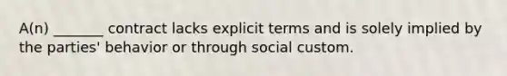 A(n) _______ contract lacks explicit terms and is solely implied by the parties' behavior or through social custom.