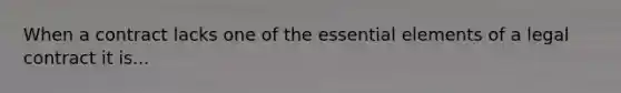 When a contract lacks one of the essential elements of a legal contract it is...