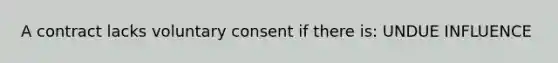 A contract lacks voluntary consent if there is: UNDUE INFLUENCE