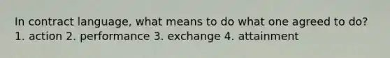 In contract language, what means to do what one agreed to do? 1. action 2. performance 3. exchange 4. attainment