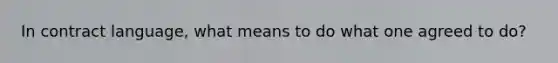 In contract language, what means to do what one agreed to do?