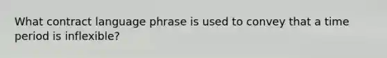 What contract language phrase is used to convey that a time period is inflexible?