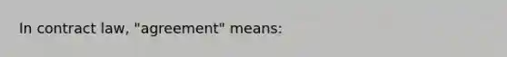 In contract law, "agreement" means: