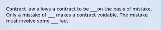 Contract law allows a contract to be ___on the basis of mistake. Only a mistake of ___ makes a contract voidable. The mistake must involve some ___ fact.