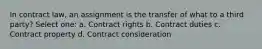 In contract law, an assignment is the transfer of what to a third party? Select one: a. Contract rights b. Contract duties c. Contract property d. Contract consideration