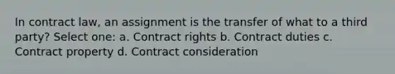 In contract law, an assignment is the transfer of what to a third party? Select one: a. Contract rights b. Contract duties c. Contract property d. Contract consideration