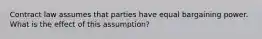 Contract law assumes that parties have equal bargaining power. What is the effect of this assumption?