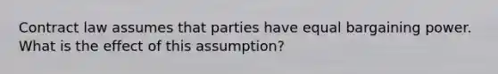 Contract law assumes that parties have equal bargaining power. What is the effect of this assumption?