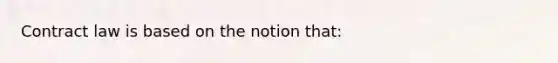 Contract law is based on the notion that: