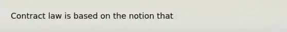 Contract law is based on the notion that