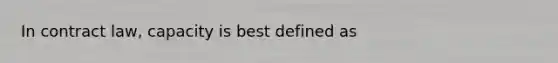 In contract law, capacity is best defined as