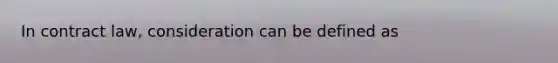 In contract law, consideration can be defined as