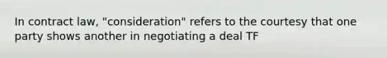 In contract law, "consideration" refers to the courtesy that one party shows another in negotiating a deal TF