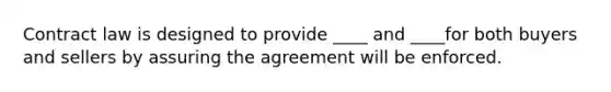 Contract law is designed to provide ____ and ____for both buyers and sellers by assuring the agreement will be enforced.