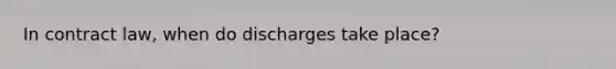 In contract law, when do discharges take place?