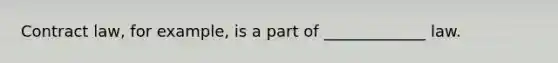 Contract law, for example, is a part of _____________ law.