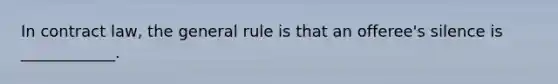 In contract law, the general rule is that an offeree's silence is ____________.