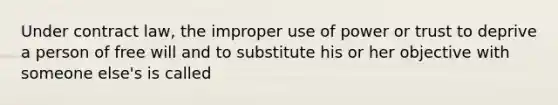 Under contract law, the improper use of power or trust to deprive a person of free will and to substitute his or her objective with someone else's is called